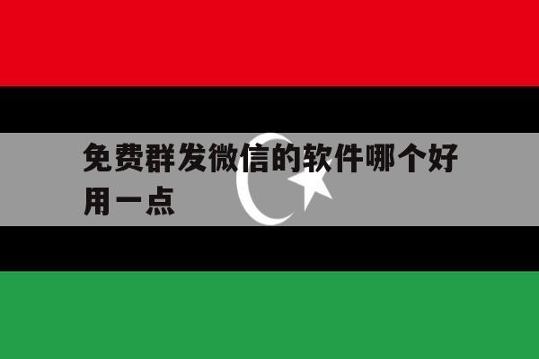 免费群发微信的软件哪个好用一点 免费群发微信的软件哪个好用一点