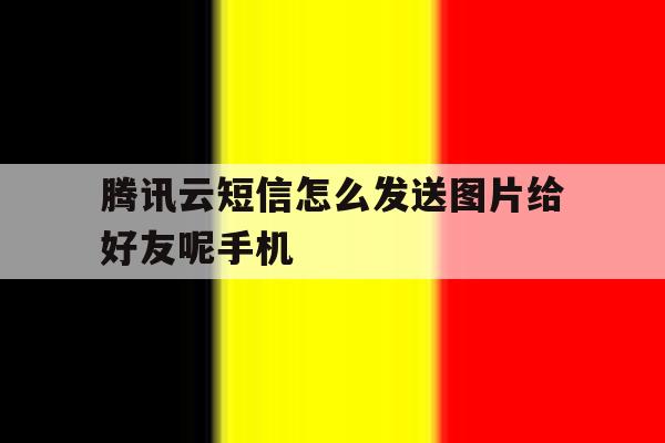 腾讯云短信怎么发送图片给好友呢手机的简单介绍 腾讯云短信怎么发送图片给好友呢手机的简单介绍