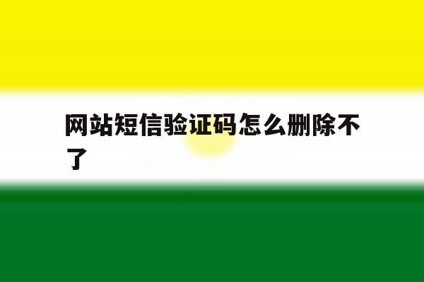 网站短信验证码怎么删除不了 网站短信验证码怎么删除不了