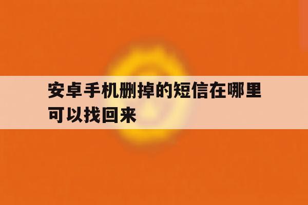 安卓手机删掉的短信在哪里可以找回来 安卓手机删掉的短信在哪里可以找回来