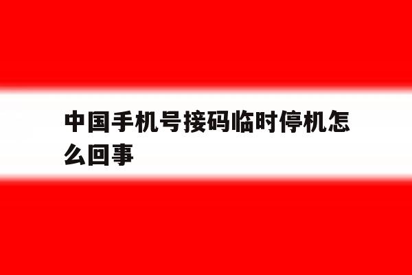 中国手机号接码临时停机怎么回事 中国手机号接码临时停机怎么回事