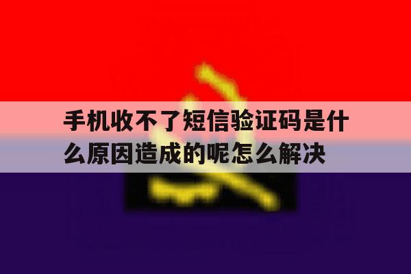 手机收不了短信验证码是什么原因造成的呢怎么解决的简单介绍 手机收不了短信验证码是什么原因造成的呢怎么解决的简单介绍