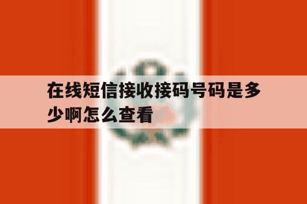 在线短信接收接码号码是多少啊怎么查看 在线短信接收接码号码是多少啊怎么查看