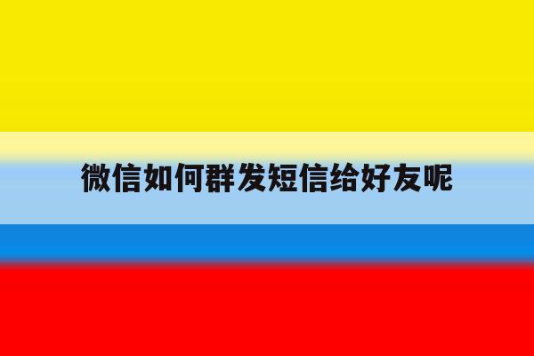 微信如何群发短信给好友呢 微信如何群发短信给好友呢