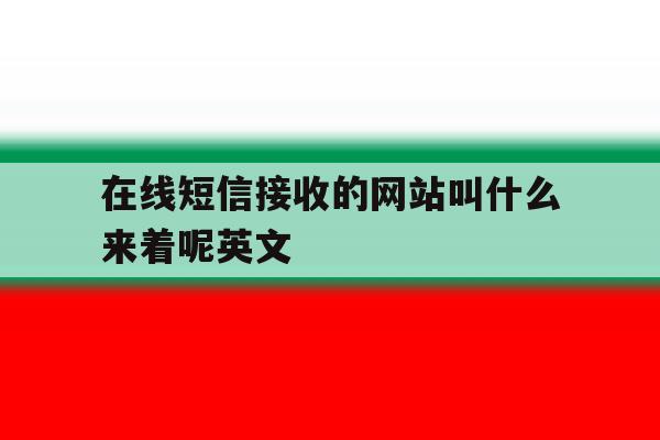 在线短信接收的网站叫什么来着呢英文 在线短信接收的网站叫什么来着呢英文
