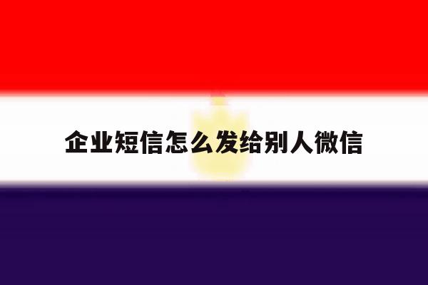 企业短信怎么发给别人微信 企业短信怎么发给别人微信