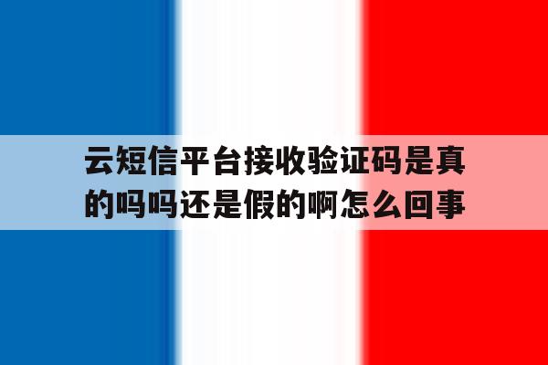 云短信平台接收验证码是真的吗吗还是假的啊怎么回事的简单介绍 云短信平台接收验证码是真的吗吗还是假的啊怎么回事的简单介绍