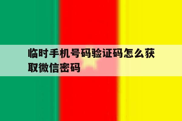 临时手机号码验证码怎么获取微信密码 临时手机号码验证码怎么获取微信密码