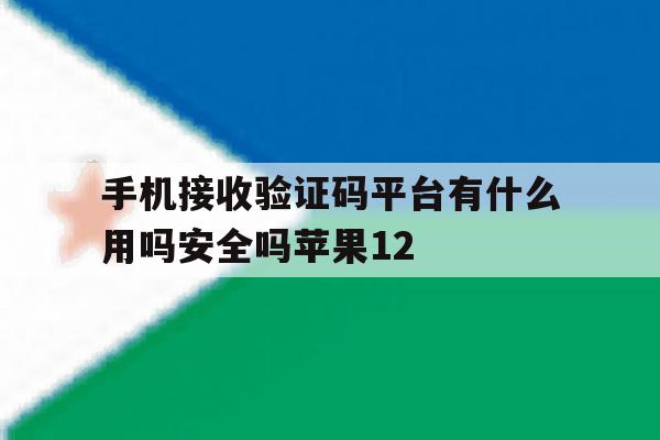 手机接收验证码平台有什么用吗安全吗苹果12的简单介绍 手机接收验证码平台有什么用吗安全吗苹果12的简单介绍