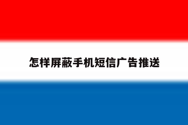 怎样屏蔽手机短信广告推送 怎样屏蔽手机短信广告推送