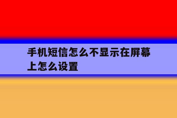 手机短信怎么不显示在屏幕上怎么设置 手机短信怎么不显示在屏幕上怎么设置