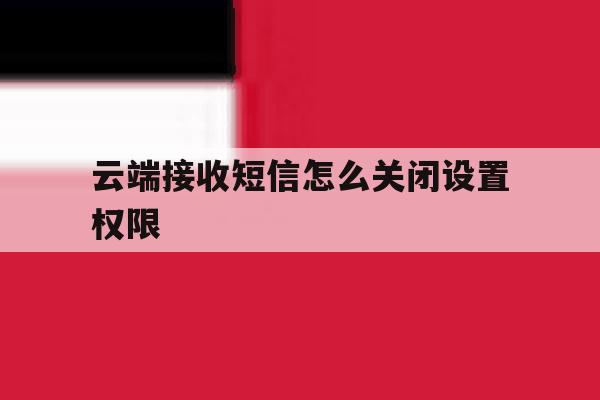 云端接收短信怎么关闭设置权限 云端接收短信怎么关闭设置权限