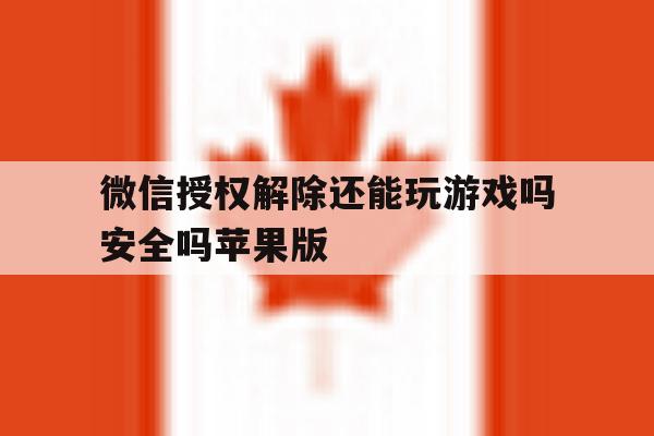 微信授权解除还能玩游戏吗安全吗苹果版 微信授权解除还能玩游戏吗安全吗苹果版