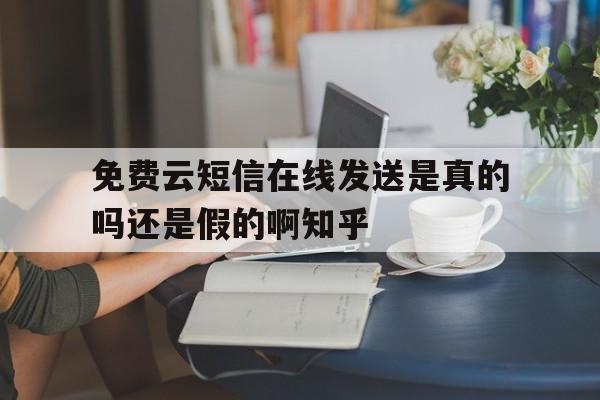 免费云短信在线发送是真的吗还是假的啊知乎的简单介绍 免费云短信在线发送是真的吗还是假的啊知乎的简单介绍