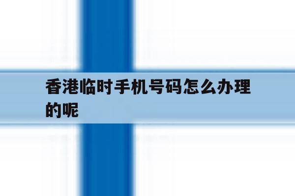 香港临时手机号码怎么办理的呢的简单介绍 香港临时手机号码怎么办理的呢的简单介绍
