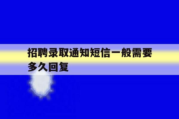 招聘录取通知短信一般需要多久回复 招聘录取通知短信一般需要多久回复