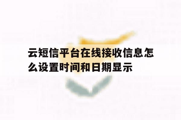 云短信平台在线接收信息怎么设置时间和日期显示的简单介绍 云短信平台在线接收信息怎么设置时间和日期显示的简单介绍