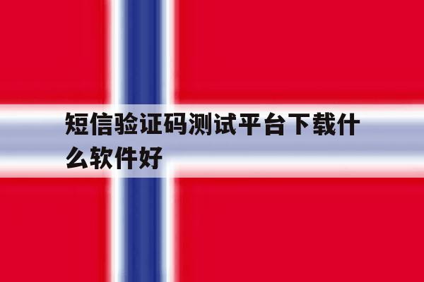 短信验证码测试平台下载什么软件好 短信验证码测试平台下载什么软件好