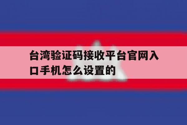 台湾验证码接收平台官网入口手机怎么设置的 台湾验证码接收平台官网入口手机怎么设置的