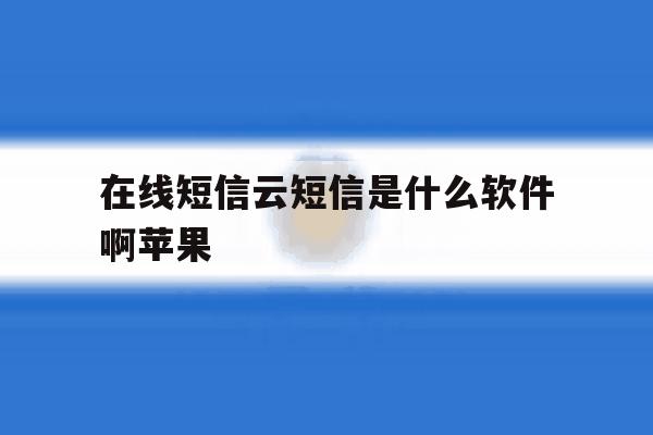 在线短信云短信是什么软件啊苹果 在线短信云短信是什么软件啊苹果