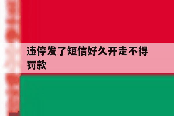 违停发了短信好久开走不得罚款 违停发了短信好久开走不得罚款