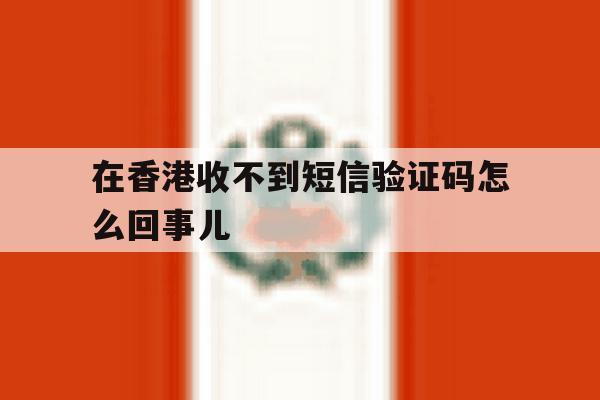 在香港收不到短信验证码怎么回事儿 在香港收不到短信验证码怎么回事儿