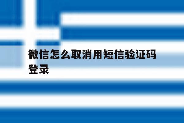 微信怎么取消用短信验证码登录 微信怎么取消用短信验证码登录