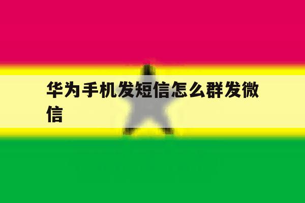 华为手机发短信怎么群发微信 华为手机发短信怎么群发微信