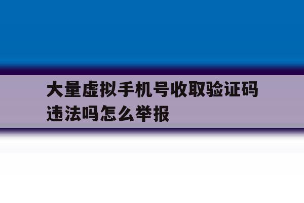 大量虚拟手机号收取验证码违法吗怎么举报的简单介绍 大量虚拟手机号收取验证码违法吗怎么举报的简单介绍