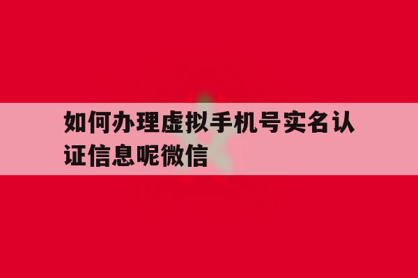 如何办理虚拟手机号实名认证信息呢微信 如何办理虚拟手机号实名认证信息呢微信
