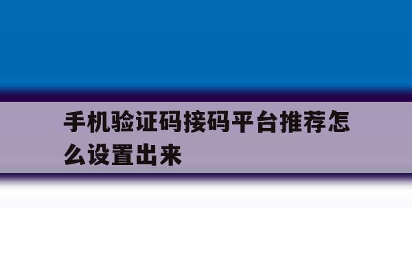 手机验证码接码平台推荐怎么设置出来 手机验证码接码平台推荐怎么设置出来