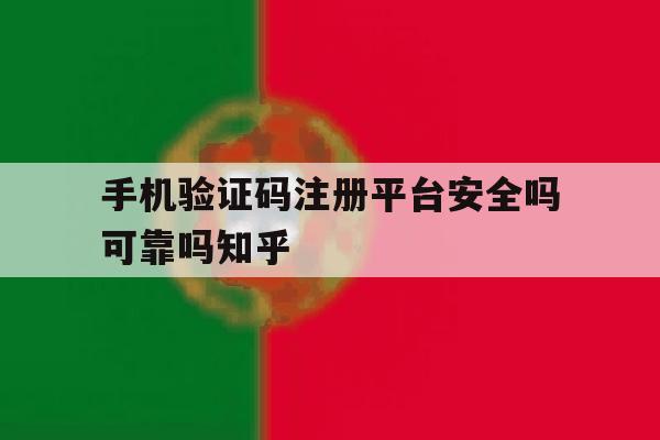 包含手机验证码注册平台安全吗可靠吗知乎的词条 包含手机验证码注册平台安全吗可靠吗知乎的词条