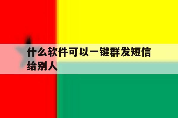 什么软件可以一键群发短信给别人 什么软件可以一键群发短信给别人