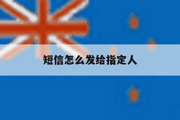 短信怎么发给指定人 短信怎么发给指定人