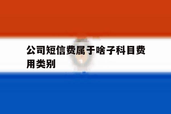 公司短信费属于啥子科目费用类别 公司短信费属于啥子科目费用类别
