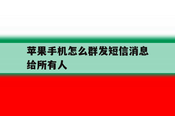 苹果手机怎么群发短信消息给所有人 苹果手机怎么群发短信消息给所有人