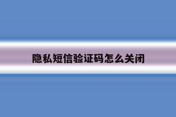隐私短信验证码怎么关闭 隐私短信验证码怎么关闭
