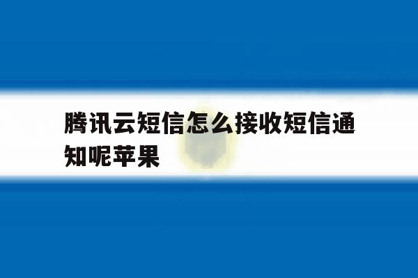 腾讯云短信怎么接收短信通知呢苹果 腾讯云短信怎么接收短信通知呢苹果