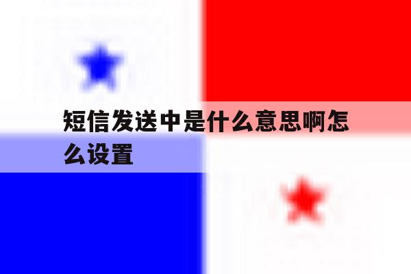 短信发送中是什么意思啊怎么设置 短信发送中是什么意思啊怎么设置