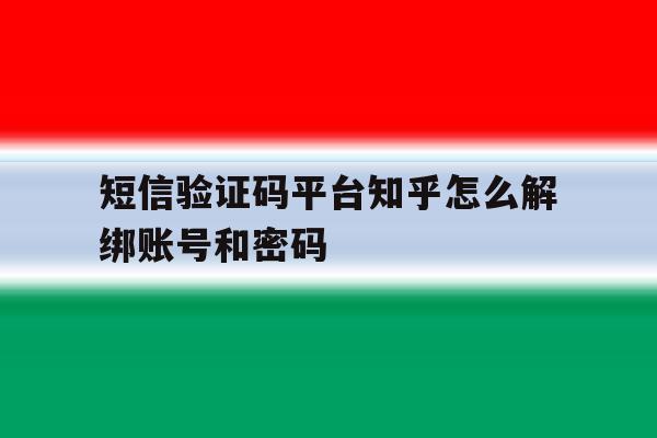 包含短信验证码平台知乎怎么解绑账号和密码的词条 包含短信验证码平台知乎怎么解绑账号和密码的词条