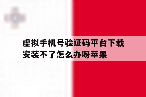 包含虚拟手机号验证码平台下载安装不了怎么办呀苹果的词条 包含虚拟手机号验证码平台下载安装不了怎么办呀苹果的词条