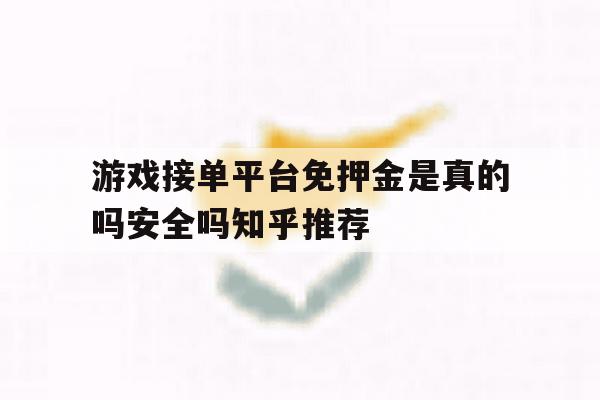 关于游戏接单平台免押金是真的吗安全吗知乎推荐的信息 关于游戏接单平台免押金是真的吗安全吗知乎推荐的信息