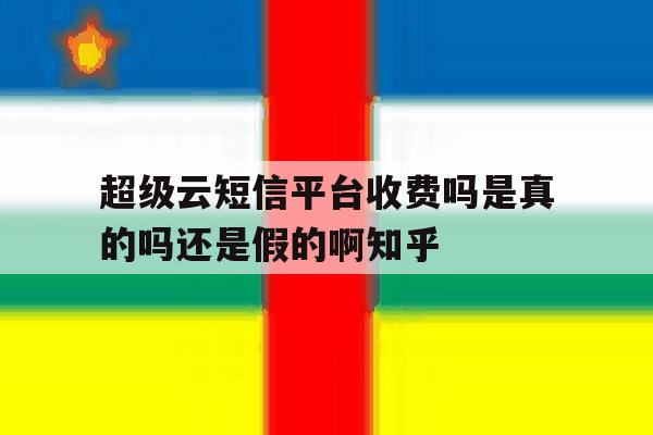 包含超级云短信平台收费吗是真的吗还是假的啊知乎的词条 包含超级云短信平台收费吗是真的吗还是假的啊知乎的词条
