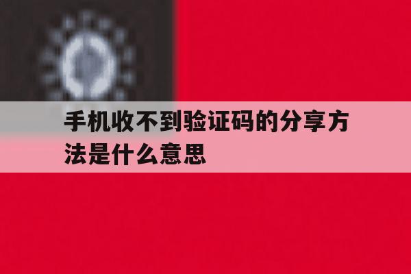手机收不到验证码的分享方法是什么意思 手机收不到验证码的分享方法是什么意思
