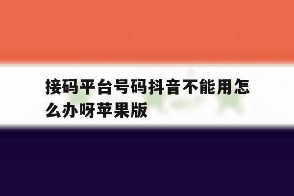 接码平台号码抖音不能用怎么办呀苹果版的简单介绍 接码平台号码抖音不能用怎么办呀苹果版的简单介绍