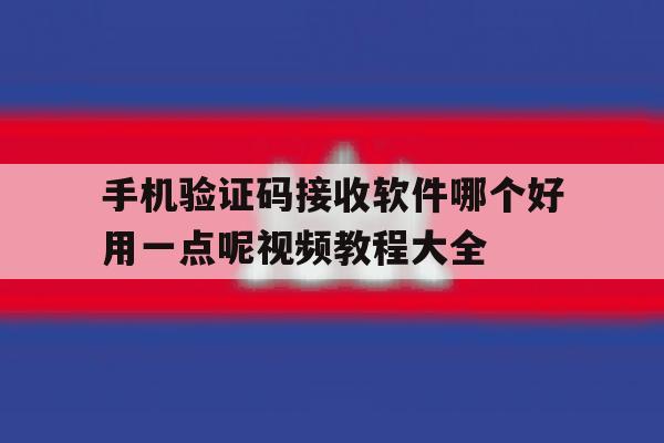 包含手机验证码接收软件哪个好用一点呢视频教程大全的词条 包含手机验证码接收软件哪个好用一点呢视频教程大全的词条