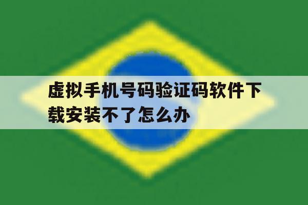 虚拟手机号码验证码软件下载安装不了怎么办 虚拟手机号码验证码软件下载安装不了怎么办