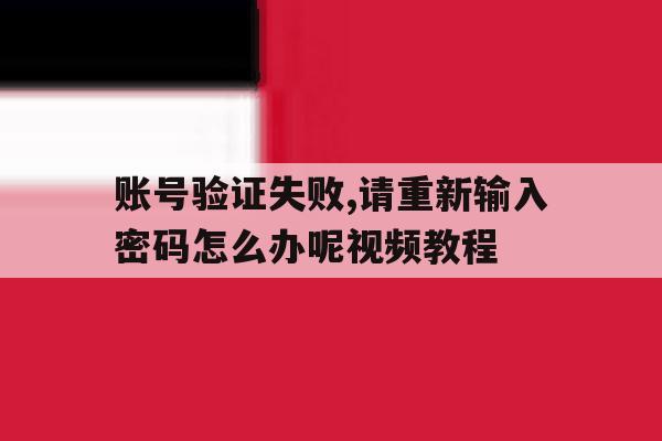 账号验证失败,请重新输入密码怎么办呢视频教程的简单介绍 账号验证失败,请重新输入密码怎么办呢视频教程的简单介绍