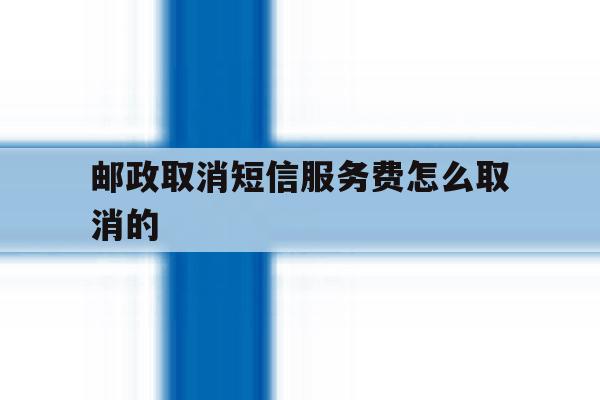 邮政取消短信服务费怎么取消的 邮政取消短信服务费怎么取消的