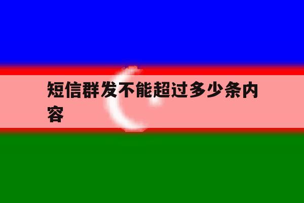 短信群发不能超过多少条内容 短信群发不能超过多少条内容